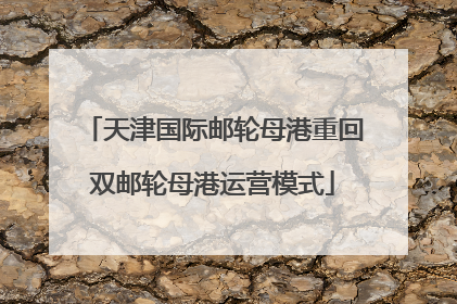 天津国际邮轮母港重回双邮轮母港运营模式