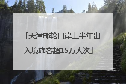 天津邮轮口岸上半年出入境旅客超15万人次