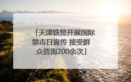 天津铁警开展国际禁毒日宣传 接受群众咨询200余次