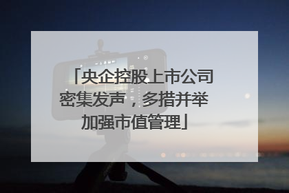 央企控股上市公司密集发声，多措并举加强市值管理