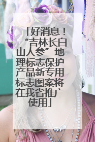 好消息！“吉林长白山人参”地理标志保护产品新专用标志图案将在我省推广使用