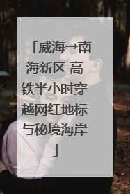 威海→南海新区 高铁半小时穿越网红地标与秘境海岸
