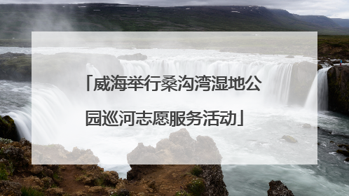 威海举行桑沟湾湿地公园巡河志愿服务活动