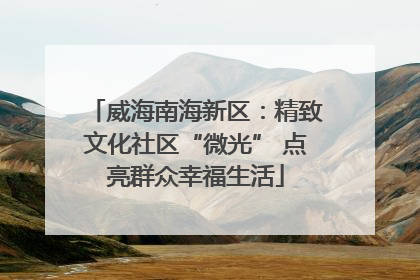 威海南海新区：精致文化社区“微光” 点亮群众幸福生活