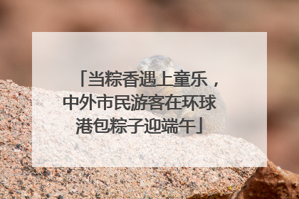 当粽香遇上童乐，中外市民游客在环球港包粽子迎端午