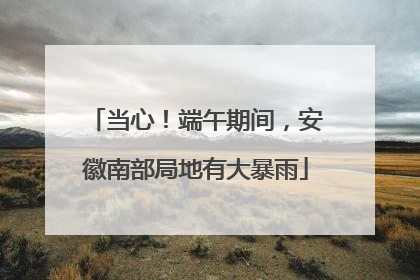 当心！端午期间，安徽南部局地有大暴雨