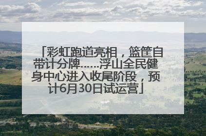 彩虹跑道亮相，篮筐自带计分牌……浮山全民健身中心进入收尾阶段，预计6月30日试运营