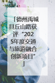 德州禹城具丘山路获评“2025年度交通与旅游融合创新项目”