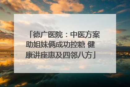 德广医院：中医方案助姐妹俩成功控糖 健康讲座惠及四邻八方