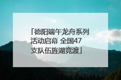 德阳端午龙舟系列活动启幕 全国47支队伍旌湖竞渡