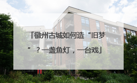 徽州古城如何造“旧梦”？一盏鱼灯，一台戏