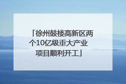 徐州鼓楼高新区两个10亿级重大产业项目顺利开工