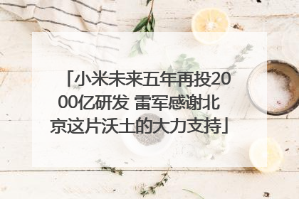 小米未来五年再投2000亿研发 雷军感谢北京这片沃土的大力支持