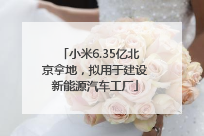 小米6.35亿北京拿地，拟用于建设新能源汽车工厂