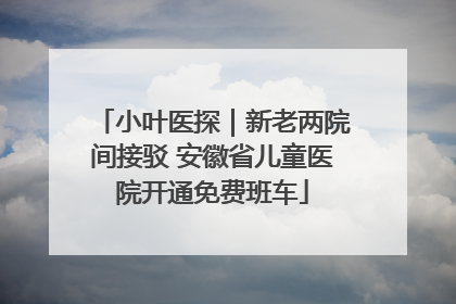 小叶医探｜新老两院间接驳 安徽省儿童医院开通免费班车