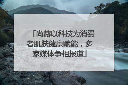 尚赫以科技为消费者肌肤健康赋能，多家媒体争相报道