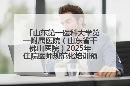 山东第一医科大学第一附属医院（山东省千佛山医院）2025年住院医师规范化培训预招收简章发布