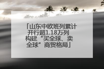 山东中欧班列累计开行超1.18万列 构建“买全球、卖全球”商贸格局