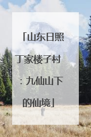 山东日照丁家楼子村：九仙山下的仙境