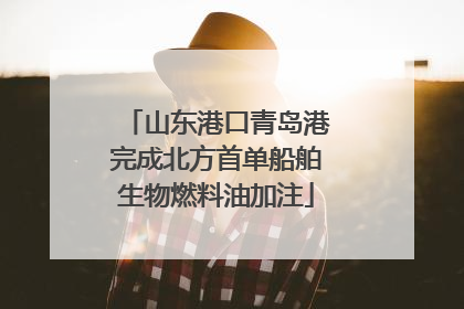 山东港口青岛港完成北方首单船舶生物燃料油加注