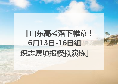 山东高考落下帷幕！6月13日-16日组织志愿填报模拟演练