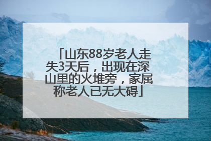 山东88岁老人走失3天后，出现在深山里的火堆旁，家属称老人已无大碍