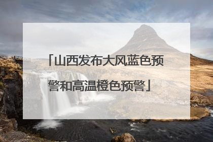 山西发布大风蓝色预警和高温橙色预警