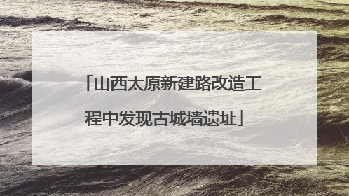 山西太原新建路改造工程中发现古城墙遗址