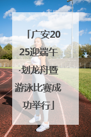 广安2025迎端午·划龙舟暨游泳比赛成功举行