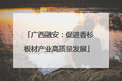 广西融安：促进香杉板材产业高质量发展