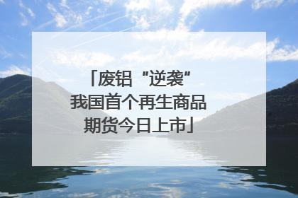 废铝“逆袭” 我国首个再生商品期货今日上市