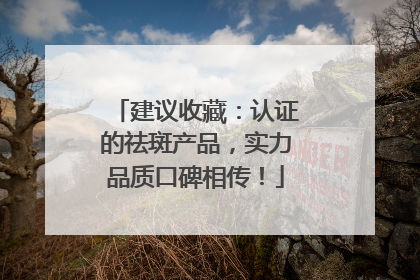 建议收藏：认证的祛斑产品，实力品质口碑相传！