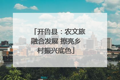 开鲁县：农文旅融合发展 擦亮乡村振兴底色