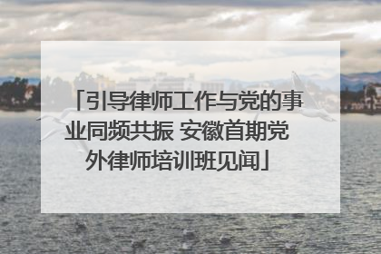 引导律师工作与党的事业同频共振 安徽首期党外律师培训班见闻