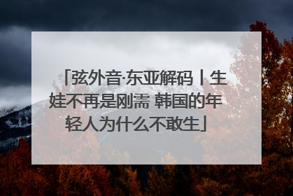弦外音·东亚解码丨生娃不再是刚需 韩国的年轻人为什么不敢生