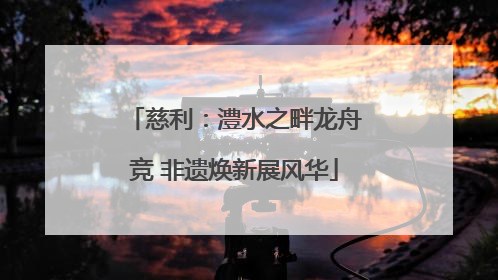 慈利：澧水之畔龙舟竞 非遗焕新展风华