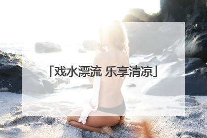 戏水漂流 乐享清凉
