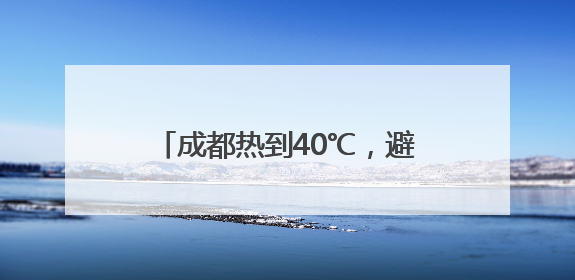 成都热到40℃，避暑旺季提前约20天！“清凉消费”升温
