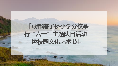 成都磨子桥小学分校举行“六一”主题队日活动暨校园文化艺术节