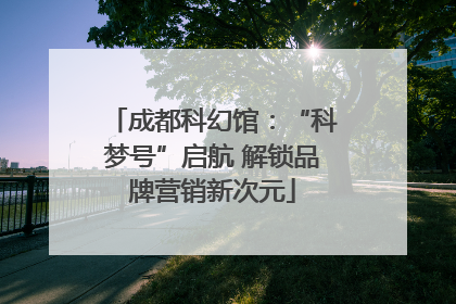 成都科幻馆：“科梦号”启航 解锁品牌营销新次元