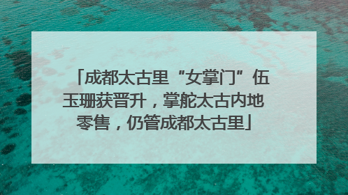 成都太古里“女掌门”伍玉珊获晋升，掌舵太古内地零售，仍管成都太古里