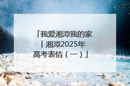 我爱湘潭我的家丨湘潭2025年高考表情（一）