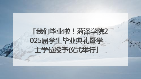 我们毕业啦！菏泽学院2025届学生毕业典礼暨学士学位授予仪式举行