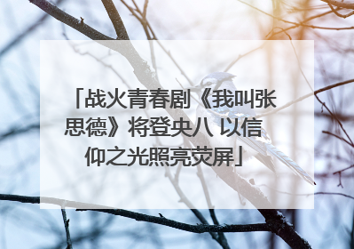 战火青春剧《我叫张思德》将登央八 以信仰之光照亮荧屏