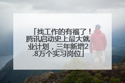找工作的有福了！腾讯启动史上最大就业计划，三年新增2.8万个实习岗位
