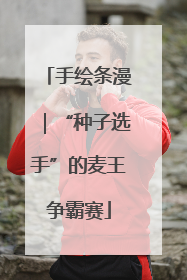 手绘条漫｜“种子选手”的麦王争霸赛