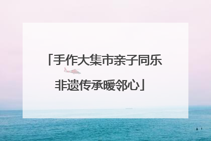 手作大集市亲子同乐 非遗传承暖邻心