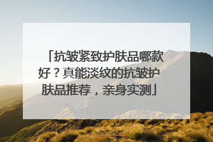 抗皱紧致护肤品哪款好？真能淡纹的抗皱护肤品推荐，亲身实测