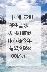 护肝意识催生需求 我国肝脏健康市场今年有望突破800亿元