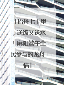 抬舟七十里，送饭又送水！麻阳端午全民参与的龙舟情